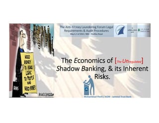 Mohammad Fheili ⌂⌂⌂   fheilim@jtbbank.com
The Economics of [The Unregulated]
Shadow Banking, & its Inherent 
Risks. 
Mohammad Fheili / AGM ‐ Jammal Trust Bank 
In 
collaboration 
with
The Anti‐Money Laundering Forum Legal 
Requirements & Audit Procedures
May 4, 5 of 2015 / BIEL – Pavillon Royal 
 