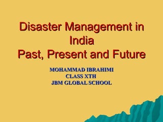 Disaster Management inDisaster Management in
IndiaIndia
Past, Present and FuturePast, Present and Future
MOHAMMAD IBRAHIMIMOHAMMAD IBRAHIMI
CLASS XTHCLASS XTH
JBM GLOBAL SCHOOLJBM GLOBAL SCHOOL
 
