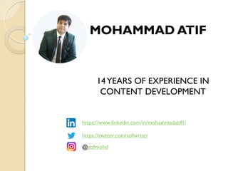 MOHAMMAD ATIF
14YEARS OF EXPERIENCE IN
CONTENT DEVELOPMENT
https://www.linkedin.com/in/mohammadatif1/
https://twitter.com/atifwriter
@atifmohd
 