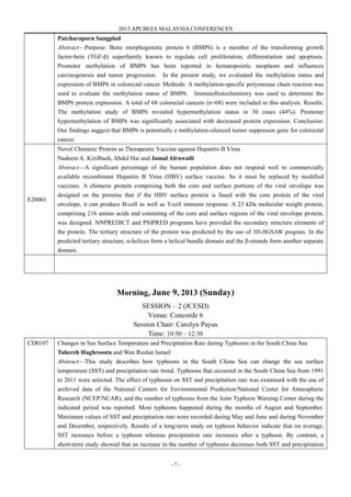 2013 APCBEES MALAYSIA CONFERENCES
- 7 -
Patcharaporn Sangplod
Abstract—Purpose: Bone morphogenetic protein 6 (BMP6) is a member of the transforming growth
factor-beta (TGF-β) superfamily known to regulate cell proliferation, differentiation and apoptosis.
Promoter methylation of BMP6 has been reported in hematopoietic neoplasm and influences
carcinogenesis and tumor progression. In the present study, we evaluated the methylation status and
expression of BMP6 in colorectal cancer. Methods: A methylation-specific polymerase chain reaction was
used to evaluate the methylation status of BMP6. Immunohistochemistry was used to determine the
BMP6 protein expression. A total of 68 colorectal cancers (n=68) were included in this analysis. Results:
The methylation study of BMP6 revealed hypermethylation status in 30 cases (44%). Promoter
hypermethylation of BMP6 was significantly associated with decreased protein expression. Conclusion:
Our findings suggest that BMP6 is potentially a methylation-silenced tumor suppressor gene for colorectal
cancer.
E20001
Novel Chimeric Protein as Therapeutic Vaccine against Hepatitis B Virus
Nadeem A. Kizilbash, Abdul Hai and Jamal Alruwaili
Abstract—A significant percentage of the human population does not respond well to commercially
available recombinant Hepatitis B Virus (HBV) surface vaccine. So it must be replaced by modified
vaccines. A chimeric protein comprising both the core and surface portions of the viral envelope was
designed on the premise that if the HBV surface protein is fused with the core protein of the viral
envelope, it can produce B-cell as well as T-cell immune response. A 23 kDa molecular weight protein,
comprising 216 amino acids and consisting of the core and surface regions of the viral envelope protein,
was designed. NNPREDICT and PSIPRED programs have provided the secondary structure elements of
the protein. The tertiary structure of the protein was predicted by the use of 3D-JIGSAW program. In the
predicted tertiary structure, α-helices form a helical bundle domain and the β-strands form another separate
domain.
Morning, June 9, 2013 (Sunday)
SESSION – 2 (JCESD)
Venue: Concorde 6
Session Chair: Carolyn Payus
Time: 10:50 – 12:30
CD0107 Changes in Sea Surface Temperature and Precipitation Rate during Typhoons in the South China Sea
Tahereh Haghroosta and Wan Ruslan Ismail
Abstract—This study describes how typhoons in the South China Sea can change the sea surface
temperature (SST) and precipitation rate trend. Typhoons that occurred in the South China Sea from 1991
to 2011 were selected. The effect of typhoons on SST and precipitation rate was examined with the use of
archived data of the National Centers for Environmental Prediction/National Center for Atmospheric
Research (NCEP/NCAR), and the number of typhoons from the Joint Typhoon Warning Center during the
indicated period was reported. Most typhoons happened during the months of August and September.
Maximum values of SST and precipitation rate were recorded during May and June and during November
and December, respectively. Results of a long-term study on typhoon behavior indicate that on average,
SST increases before a typhoon whereas precipitation rate increases after a typhoon. By contrast, a
short-term study showed that an increase in the number of typhoons decreases both SST and precipitation
 