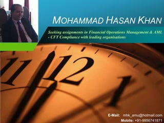 MOHAMMAD HASAN KHAN
Company   Seeking assignments in Financial Operations Management & AML
LOGO      - CFT Compliance with leading organisations




                                         E-Mail: mhk_amu@hotmail.com
                                                Mobile: +91-9956741871
 