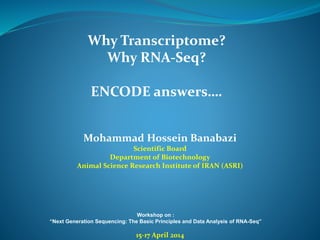 Workshop on :
“Next Generation Sequencing: The Basic Principles and Data Analysis of RNA-Seq”
Why Transcriptome?
Why RNA-Seq?
ENCODE answers….
Mohammad Hossein Banabazi
Scientific Board
Department of Biotechnology
Animal Science Research Institute of IRAN (ASRI)
15-17 April 2014
 