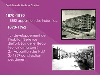1870-1890
Evolution de Maison Carrée
- 1882 apparition des industries.
1890-1962
1. - développement de
l’habitat (Bellevue
,Belfort, Lavigerie, Beau
lieu, cinq maisons )
2.- Apparition des HLM
3.- 1959 construction
des dunes.
 