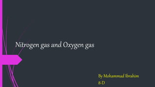 Nitrogen gas and Oxygen gas
By Mohammad Ibrahim
8-D
 
