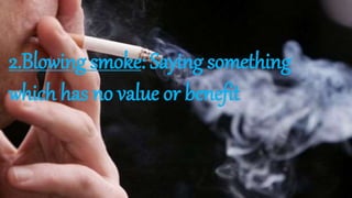 2.Blowing smoke: Saying something
which has no value or benefit
 