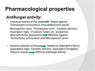 Pharmacological properties
Antifungal activity:
 n-hexane extract of the seeds Tested against
Trichophyton schoenleinii, ...