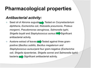 Pharmacological properties
Antibacterial activity:
 Seed oil of Abroma augusta Tested on Corynebacterium
diphtheria, Esch...