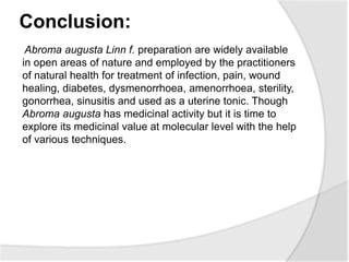 Conclusion:
Abroma augusta Linn f. preparation are widely available
in open areas of nature and employed by the practition...