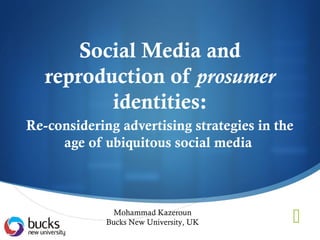 Social Media and
   reproduction of prosumer
          identities:
Re-considering advertising strategies in the
     age of ubiquitous social media



               Mohammad Kazeroun
             Bucks New University, UK      
 