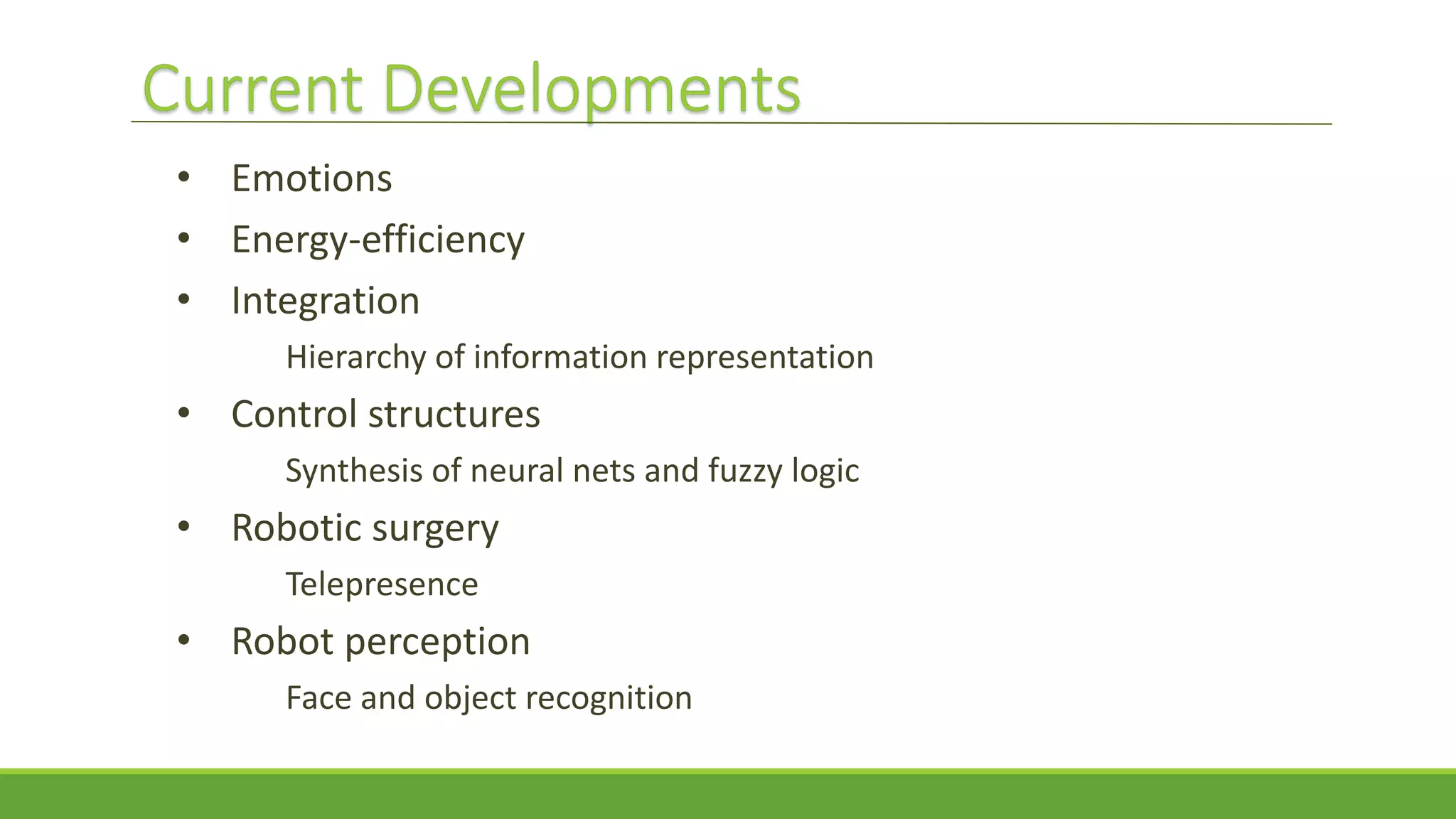 • Emotions
• Energy-efficiency
• Integration
Hierarchy of information representation
• Control structures
Synthesis of neural nets and fuzzy logic
• Robotic surgery
Telepresence
• Robot perception
Face and object recognition
 