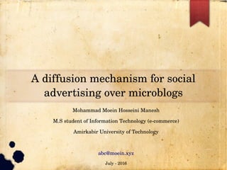 A diffusion mechanism for social 
advertising over microblogs
Mohammad Moein Hosseini Manesh
M.S student of Information Technology (e­commerce)
Amirkabir University of Technology
abc@moein.xyz
July ­ 2016
 