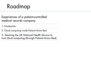 Roadmap
Experiences of a patient-controlled
medical records company
1. Introduction
2. Cloud computing inside Patients Know Best

3. Teaching the UK National Health Service to
trust cloud computing (through Patients Know Best)
 