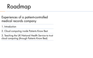 Roadmap
Experiences of a patient-controlled
medical records company
1. Introduction
2. Cloud computing inside Patients Know Best
3. Teaching the UK National Health Service to trust
cloud computing (through Patients Know Best)
 