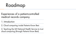 Roadmap
Experiences of a patient-controlled
medical records company
1. Introduction
2. Cloud computing inside Patients Know Best
3. Teaching the UK National Health Service to trust
cloud computing (through Patients Know Best)
 