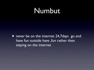 Numbut


• never be on the internet 24,7days   go and
  have fun outside have ,fun rather then
  staying on the internet
 