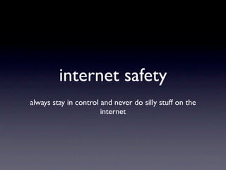internet safety
always stay in control and never do silly stuff on the
                       internet
 