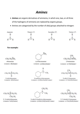 Amines
Amines are organic derivatives of ammonia, in which one, two, or all three
of the hydrogens of ammonia are replaced by organic groups.
Amines are categorized by the number of alkyl groups attached to nitrogen:

For example:

 