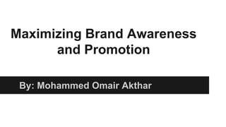 Maximizing Brand Awareness 
and Promotion 
By: Mohammed Omair Akthar 
 