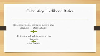 Calculating Likelihood Ratios
(Patients who died within six months after
diagnosis Dead Patients)
(Patients who lived six months after
diagnosis)
Alive Patients
 