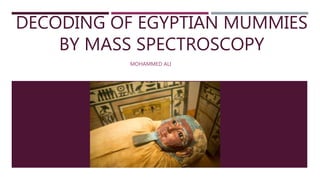 DECODING OF EGYPTIAN MUMMIES
BY MASS SPECTROSCOPY
MOHAMMED ALI
 