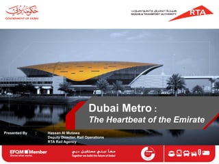Presented By : Hassan Al Mutawa 
Deputy Director, Rail Operations 
RTA Rail Agency 
Dubai Metro : 
The Heartbeat of the Emirate  