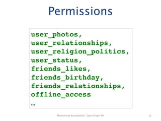 Permissions
user_photos,!
user_relationships,!
user_religion_politics,!
user_status,!
friends_likes,!
friends_birthday,!
friends_relationships,!
offline_access!
…!
      Mohammed	
  Bouabdellah	
  -­‐	
  Open	
  Graph	
  API	
     11	
  
 