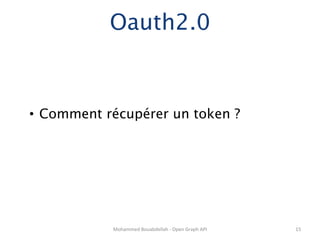 Oauth2.0


•  Comment récupérer un token ?




            Mohammed	
  Bouabdellah	
  -­‐	
  Open	
  Graph	
  API	
     15	
  
 