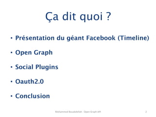 Ça dit quoi ?
•  Présentation du géant Facebook (Timeline)

•  Open Graph

•  Social Plugins

•  Oauth2.0

•  Conclusion

                 Mohammed	
  Bouabdellah	
  -­‐	
  Open	
  Graph	
  API	
     2	
  
 