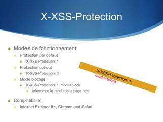 X-XSS-Protection
S Modes de fonctionnement:
S Protection par défaut
S X-XSS-Protection: 1
S Protection opt-out
S X-XSS-Protection: 0
S Mode blocage
S X-XSS-Protection: 1; mode=block
S interrompe le rendu de la page html
S Compatibilité:
S Internet Explorer 8+, Chrome and Safari
 