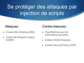 Se protéger des attaques par
injection de scripts
S Flag HttpOnly pour les
informations sensibles
S Entête X-XSS-Protection
S Content Security Policy (CSP)
Contre-mesures :Attaques:
S Crosse Site Scripting (XSS)
S Cross Site Request Forgery
(CSRF)
 