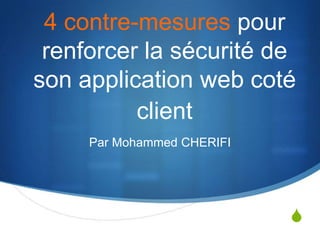 S
4 contre-mesures pour
renforcer la sécurité de
son application web coté
client
Par Mohammed CHERIFI
 