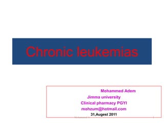 Chronic leukemias

                         Mohammed Adem
              Jimma university
           Clinical pharmacy PGYI
           mohzum@hotmail.com
                    31,Augest 2011
       Mohammed A                        1
 