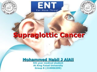 Supraglottic Cancer

Mohammed Nabil J AlAli
5th year medical student
At King Faisal University
Powerpoint Templates
Group B (210006209)

Page 1

 