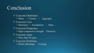  Concrete Definition
• Water + Cement + Aggregate
 Concrete Uses
• Structures / Foundations / Pipes …
 Concrete Properties
• High compressive strength / Elasticity
 Concrete types
• More than 20 types
 Concrete Problems
• Plastic Shrinkage / Crazing
 