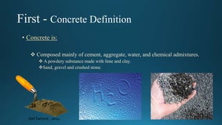 First - Concrete Definition
• Concrete is:
 Composed mainly of cement, aggregate, water, and chemical admixtures.
 A powdery substance made with lime and clay.
Sand, gravel and crushed stone.
Joel Sartore , 2014
 