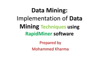 Data Mining:
Implementation of Data
Mining Techniques using
RapidMiner software
Prepared by
Mohammed Kharma
 