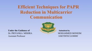 Efficient Techniques for PAPR
Reduction in Multicarrier
Communication
Under the Guidance of Submitted by
Dr. PRIYANKA MISHRA MOHAMMED MONEIM
Assistant Professor 16SETBTECLE8008f
 