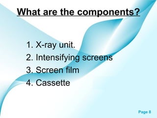 What are the components?
1. X-ray unit.
2. Intensifying screens
3. Screen film
4. Cassette
Powerpoint Templates

Page 8

 