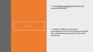 Introduction
• How Mohamad Daghash developed and
understood himself?
• Question: Reflect on a personal
accomplishment which has helped you develop
your understanding of yourself or the world
around you
 
