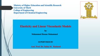 Ministry of Higher Education and Scientific Research
University of Tikrit
College of Engineering
Department of Chemical Engineering
Elasticity and Linear Viscoelastic Models
by
Mohammed Hassan Mohammed
SUPERVISED BY
Asst. Prof. Dr. Safaa M. Rasheed
 