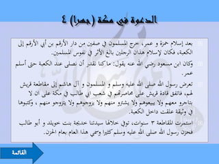 ‫بعد إسالم محزة و عمر، ج املسلمون يف صفني من دار األرقم بن أيب األرقم إىل‬
                                                      ‫خر‬                          ‫‪‬‬
                 ‫الكعبة، فكان إلسالم هذان الرجلني بالغ األثر يف نفوس املسلمني.‬
‫كان ابن مسعود رضي اهلل عنه يقول: ما كنا نقدر أن نصلى عند الكعبة حىت أسلم‬      ‫و‬   ‫‪‬‬
                                                                           ‫عمر.‬
  ‫تعرض رسول اهلل صلى اهلل عليه وسلم و املسلمون و آل هاشم إىل مقاطعة قريش‬          ‫‪‬‬
      ‫هلم، فاتفق قادة قريش على حماصرهتم يف شعب ايب طالب يف مكة على ان ال‬
 ‫بتاجرو معهم وال يبيعوهم وال يشرتو منهم وال يزوجوهم وال يتزوجو منهم ، كتبوها‬
       ‫و‬
                                                    ‫يف وثيقة علقت داخل الكعبة.‬
  ‫استمرت املقاطعة 3 سنوات، تويف خالهلا سيدتنا خدجية بنت خويلد و أبو طالب‬          ‫‪‬‬
             ‫فحزن رسول اهلل صلى اهلل عليه وسلم كثريا ومسي هذا العام بعام احلزن.‬
 