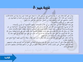 ‫ويدل على كثرة مغاِن خيرب ما رواه البخاري عن ابن عمر قال: ما شبعنا حىت فتحنا خيرب، وما رواه عن عائشة قالت:‬               ‫‪‬‬
       ‫ملا فتحت خيرب قلنا: اآلن نشبع من التمر ، وملا رجع رسول اهلل صلى اهلل عليه وسلم إىل املدينة رد املهاجرون إىل‬
                                  ‫األنصار منائحهم اليت كانوا منحوهم إياها من النخيل حني صار هلم خبيرب مال وخنيل.‬
                                                                                 ‫قدوم جعفر بن أيب طالب واألشعريني‬
              ‫ويف هذه الغزوة قدم عليه ابن عمه جعفر بن أيب طالب وأصحابه، ومعهم األشعريون أبو موسى وأصحابه.‬
    ‫قال أبو موسي: بلغنا ج رسول اهلل صلى اهلل عليه وسلم وحنن باليمن، فخرجنا مهاجرين إليه ـ أنا وأخوان يل ـ يف‬
                                                                                             ‫خمر‬
       ‫بضع ومخسني رجالً من قومي، كبنا سفينة، فألقتنا سفينتنا إىل النجاشي باحلبشة، فوافقنا جعفرا وأصحابه عنده،‬
                        ‫ً‬                                                            ‫ر‬
  ‫فقال: إن رسول اهلل صلى اهلل عليه وسلم بعثنا وأمرنا باإلقامة، فأقيموا معنا، فأقمنا معه حىت قدمنا فوافقنا رسول اهلل‬
      ‫صلى اهلل عليه وسلم حني فتح خيرب، فأسهم لنا، وما قسم ألحد غاب عن فتح خيرب شيئا إال ملن شهد معه، إال‬
                                                                ‫ألصحاب سفينتنا مع جعفر وأصحابه، قسم هلم معهم.‬
 ‫وملا قدم جعفر على النيب صلى اهلل عليه وسلم تلقاه وقَـبَّل ما بني عينيه وقال: (واهلل ما أدري بأيهما ح؟ بفتح خيرب‬
                 ‫أفر‬                                          ‫َ‬
                                                                                                    ‫أم بقدوم جعفر).‬
   ‫كان قدوم هؤالء على أثر بعث الرسول صلى اهلل عليه وسلم إىل النجاشي عمرو بن أمية الضمري يطلب توجيههم‬              ‫و‬
‫إليه، فأرسلهم النجاشي على كبني، كانوا ستة عشر رجالً، معهم من بقي من نسائهم وأوالدهم، وبقيتهم جاءوا إىل‬
                                                                               ‫مر و‬
                                                                                                     ‫املدينة قبل ذلك.‬
 