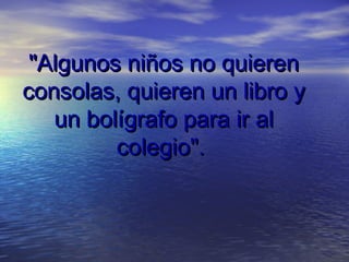 "Algunos niños no quieren"Algunos niños no quieren
consolas, quieren un libro yconsolas, quieren un libro y
un bolígrafo para ir alun bolígrafo para ir al
colegio".colegio".
 