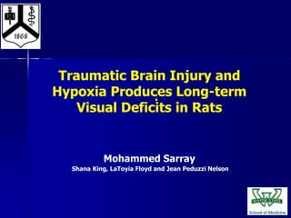 .
Mohammed Sarray
Shana King, LaToyia Floyd and Jean Peduzzi Nelson
Traumatic Brain Injury and
Hypoxia Produces Long-term
Visual Deficits in Rats
 