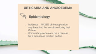  Incidence : 15-23% of the population
may have had this condition during their
lifetime.
 Urticaria/angioedema is not a disease
but a cutaneous reaction pattern
Epidemiology
URTICARIA AND ANGIOEDEMA
 