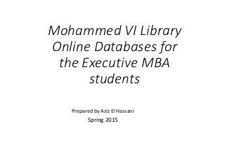 Mohammed VI Library
Online Databases for
the Executive MBA
students
Prepared by Aziz El Hassani
Spring 2015
 