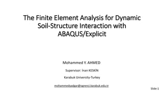 The Finite Element Analysis for Dynamic
Soil-Structure Interaction with
ABAQUS/Explicit
Supervisor: İnan KESKİN
mohammedyadgar@ogrenci.karabuk.edu.tr
Slide:1
Mohammed Y. AHMED
Karabuk University-Turkey
 