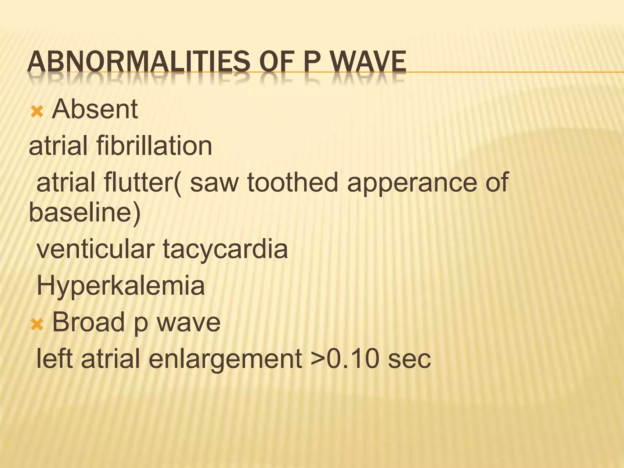 ABNORMALITIES OF P WAVE
 Absent
atrial fibrillation
atrial flutter( saw toothed apperance of
baseline)
venticular tacycardia
Hyperkalemia
 Broad p wave
left atrial enlargement >0.10 sec
 