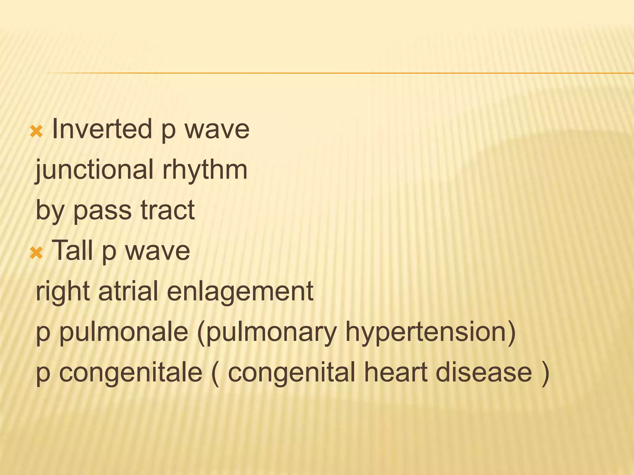  Inverted p wave
junctional rhythm
by pass tract
 Tall p wave
right atrial enlagement
p pulmonale (pulmonary hypertension)
p congenitale ( congenital heart disease )
 