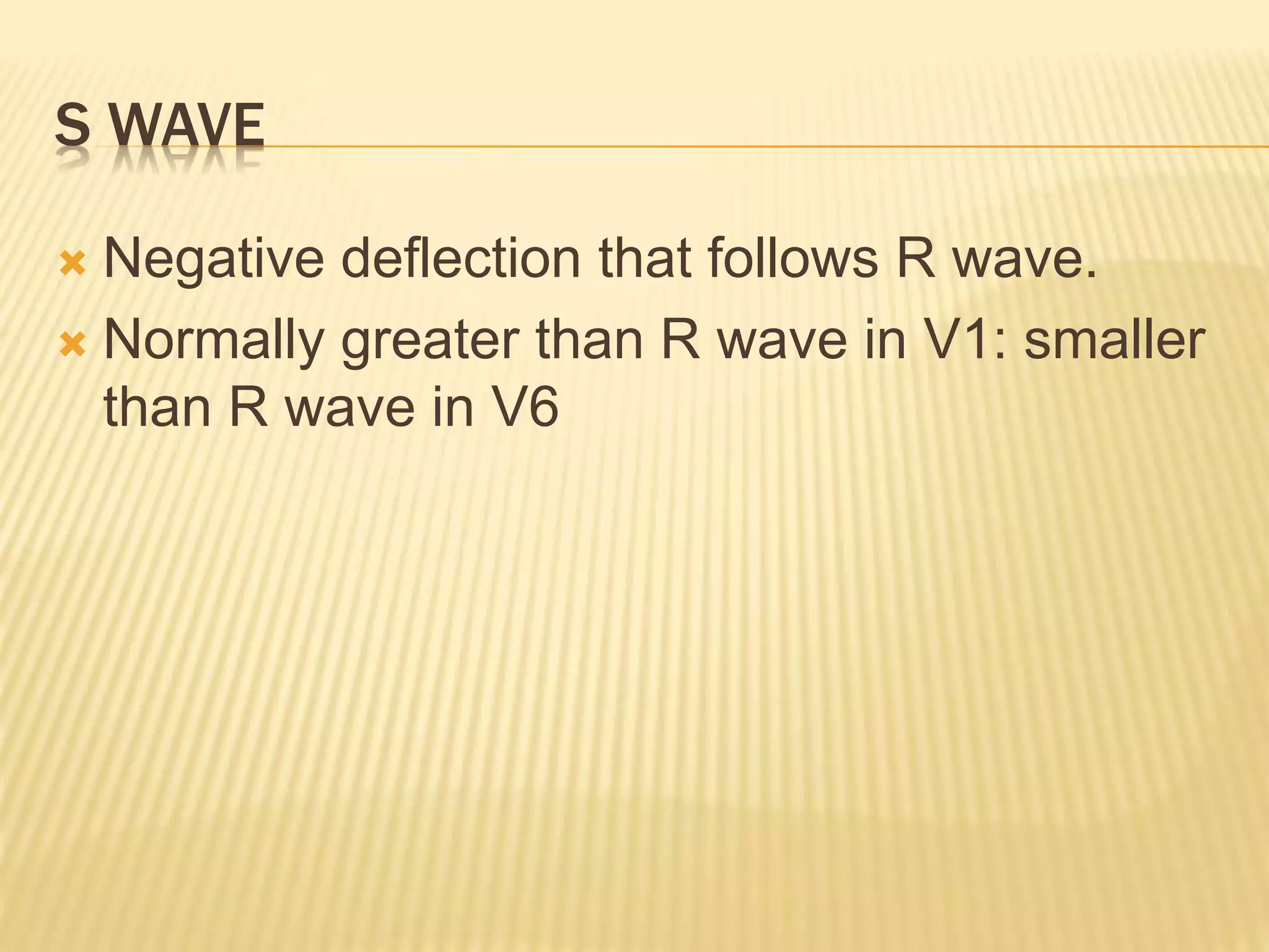 S WAVE
 Negative deflection that follows R wave.
 Normally greater than R wave in V1: smaller
than R wave in V6
 